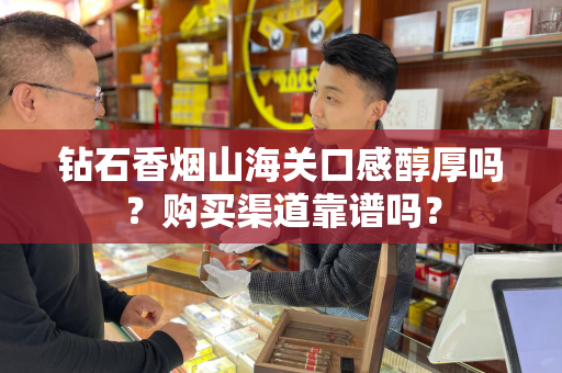 钻石香烟山海关口感醇厚吗？购买渠道靠谱吗？